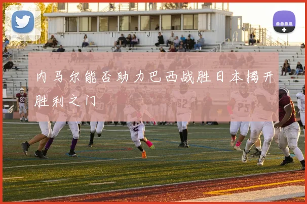 内马尔能否助力巴西战胜日本揭开胜利之门