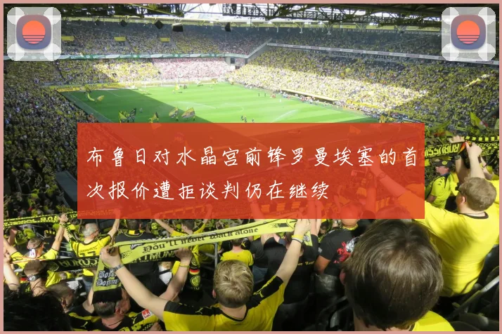 布鲁日对水晶宫前锋罗曼埃塞的首次报价遭拒谈判仍在继续