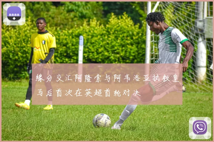 缘分交汇阿隆索与阿韦洛亚执教皇马后首次在英超首轮对决