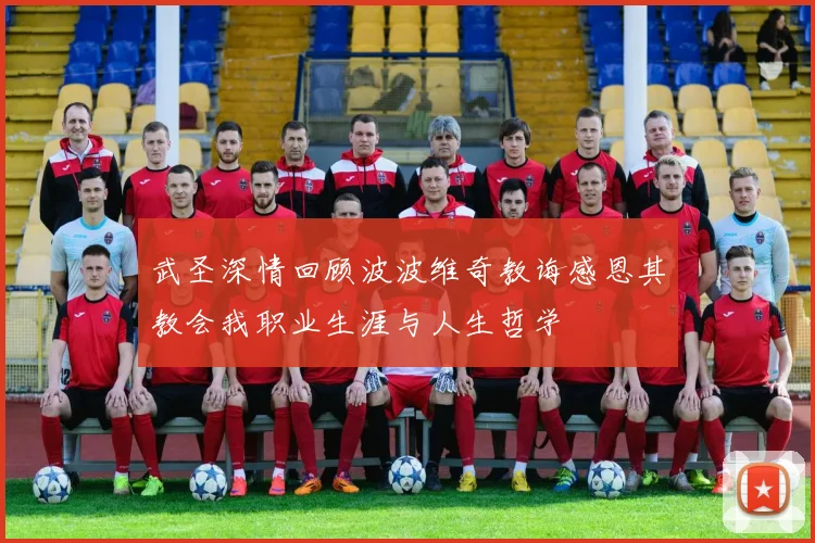 武圣深情回顾波波维奇教诲感恩其教会我职业生涯与人生哲学