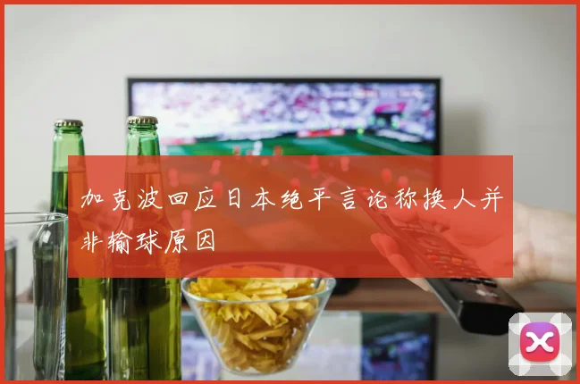 加克波回应日本绝平言论称换人并非输球原因