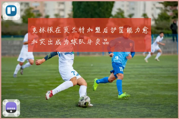 克林根在莫兰特加盟后护筐能力愈加突出成为球队非卖品