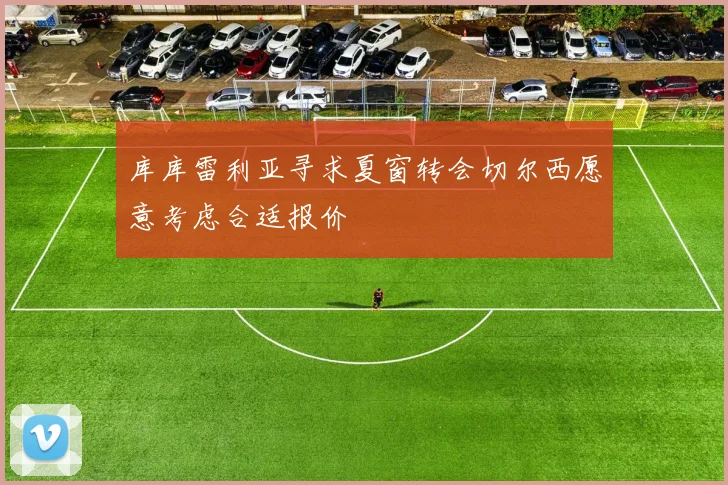 库库雷利亚寻求夏窗转会切尔西愿意考虑合适报价