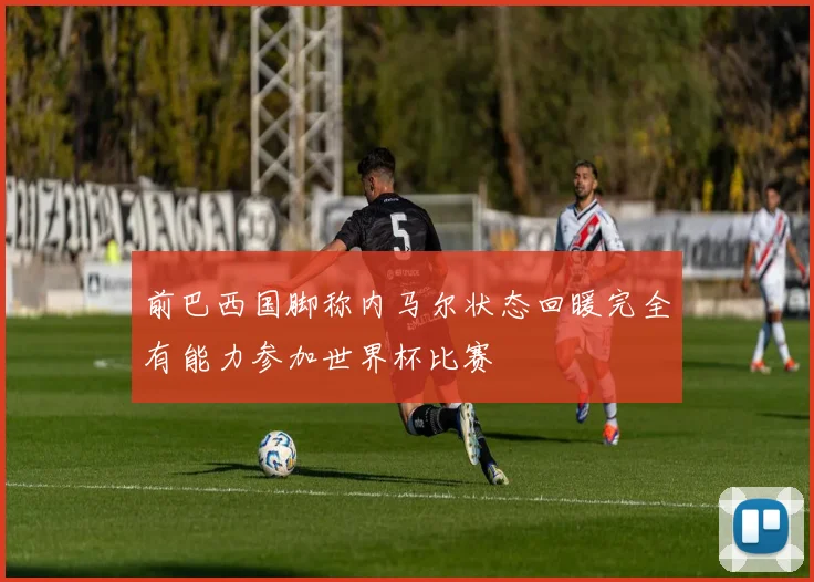 前巴西国脚称内马尔状态回暖完全有能力参加世界杯比赛