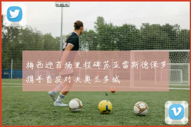 梅西迎百场里程碑苏亚雷斯德保罗携手首发对决奥兰多城