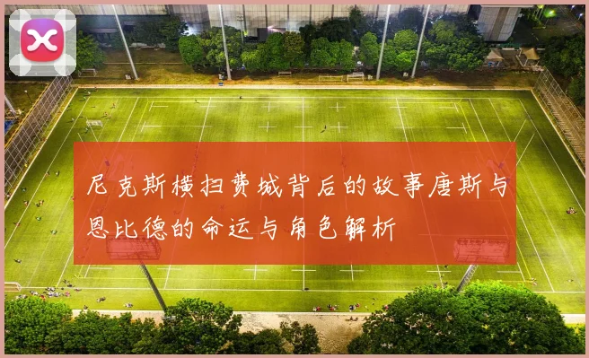 尼克斯横扫费城背后的故事唐斯与恩比德的命运与角色解析