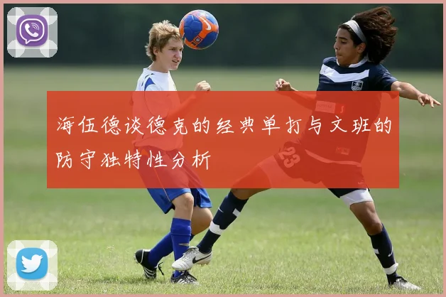 海伍德谈德克的经典单打与文班的防守独特性分析