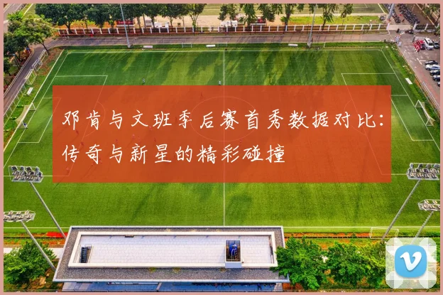 邓肯与文班季后赛首秀数据对比：传奇与新星的精彩碰撞