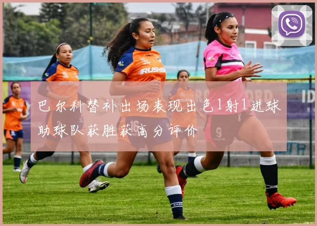 巴尔科替补出场表现出色1射1进球助球队获胜获高分评价