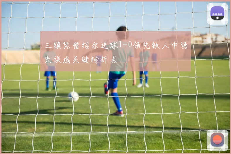 三镇凭借绍尔进球1-0领先铁人中场失误成关键转折点
