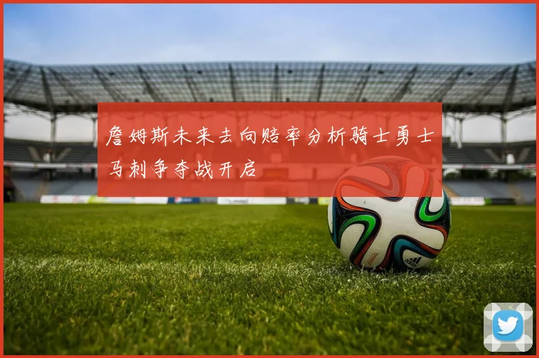 詹姆斯未来去向赔率分析骑士勇士马刺争夺战开启