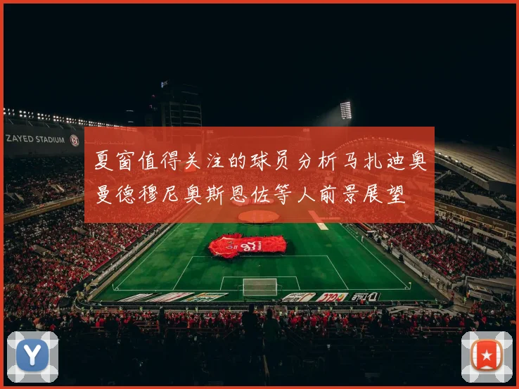 夏窗值得关注的球员分析马扎迪奥曼德穆尼奥斯恩佐等人前景展望