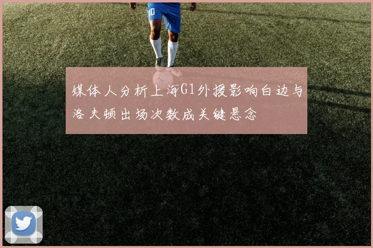 媒体人分析上海G1外援影响白边与洛夫顿出场次数成关键悬念