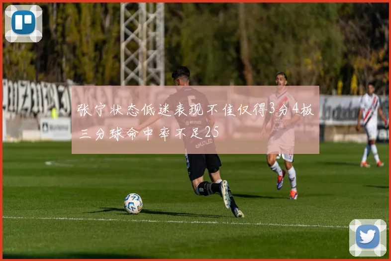 张宁状态低迷表现不佳仅得3分4板三分球命中率不足25