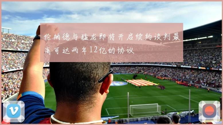 伦纳德与猛龙即将开启续约谈判最高可达两年12亿的协议