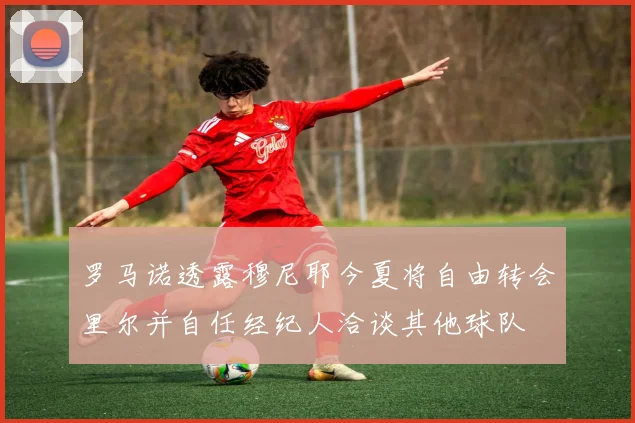 罗马诺透露穆尼耶今夏将自由转会里尔并自任经纪人洽谈其他球队