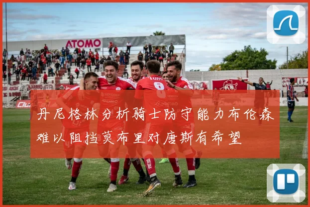丹尼格林分析骑士防守能力布伦森难以阻挡莫布里对唐斯有希望