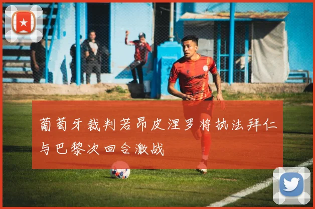 葡萄牙裁判若昂皮涅罗将执法拜仁与巴黎次回合激战